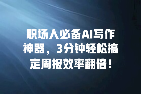 职场人必备AI写作神器，3分钟轻松搞定周报效率翻倍！