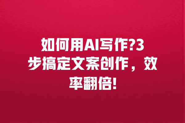 如何用AI写作?3步搞定文案创作，效率翻倍!