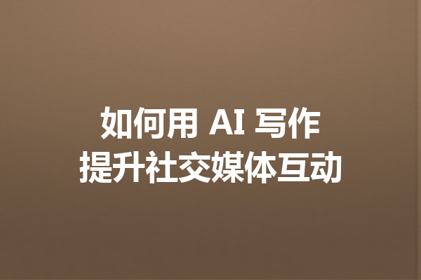 如何用 AI 写作提升社交媒体互动