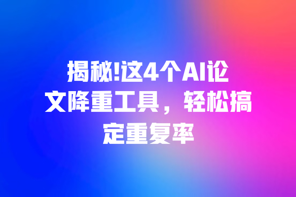 揭秘!这4个AI论文降重工具，轻松搞定重复率