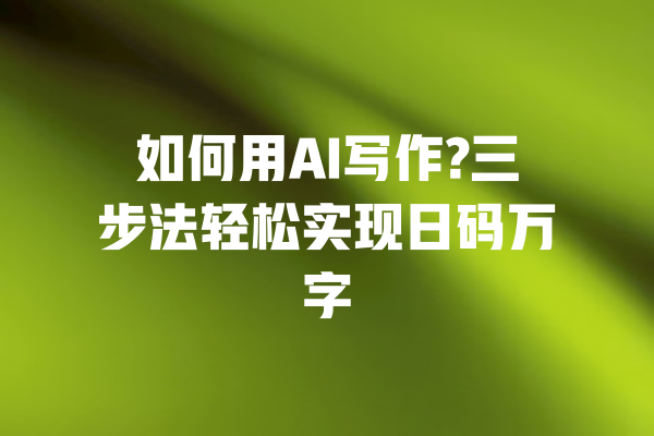 如何用AI写作?三步法轻松实现日码万字