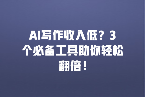 AI写作收入低？3个必备工具助你轻松翻倍！ 一