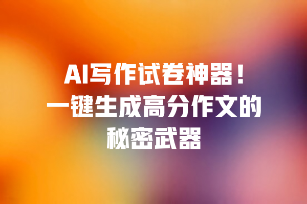 AI写作试卷神器！一键生成高分作文的秘密武器 一