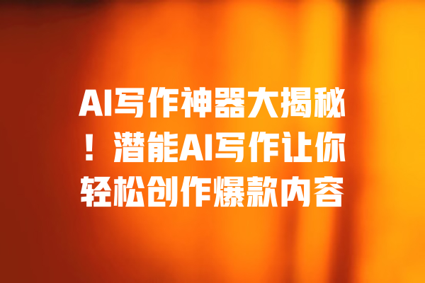 AI写作神器大揭秘！潜能AI写作让你轻松创作爆款内容 一
