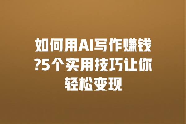 如何用AI写作赚钱?5个实用技巧让你轻松变现