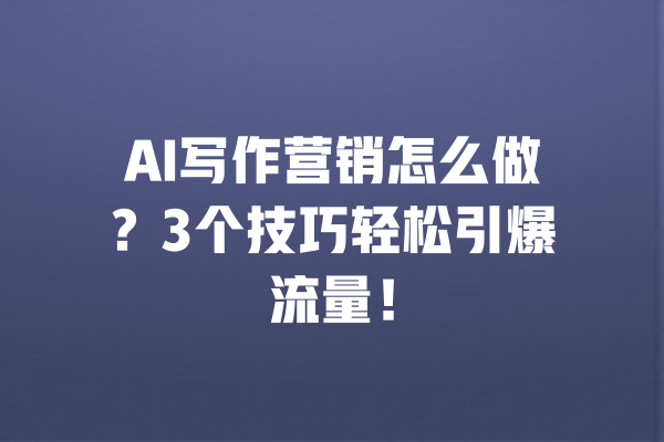 AI写作营销怎么做？3个技巧轻松引爆流量！
