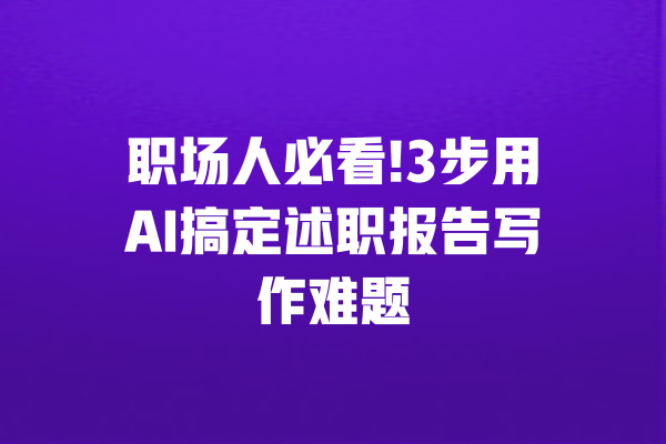 职场人必看!3步用AI搞定述职报告写作难题