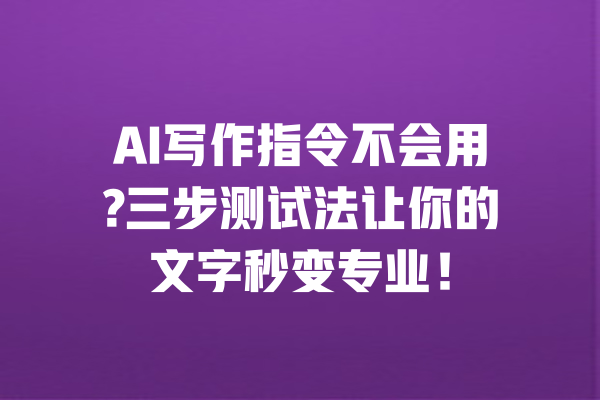 AI写作指令不会用?三步测试法让你的文字秒变专业！ 一