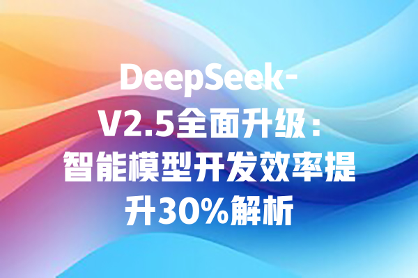 DeepSeek-V2.5全面升级：智能模型开发效率提升30%解析