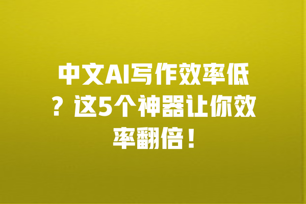 中文AI写作效率低？这5个神器让你效率翻倍！ 一