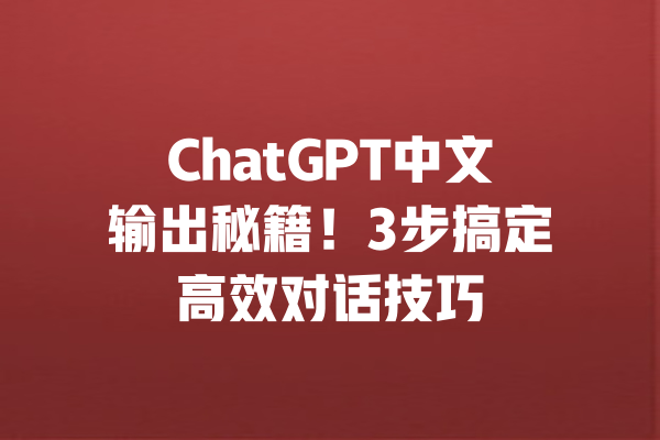 ChatGPT中文输出秘籍！3步搞定高效对话技巧 一