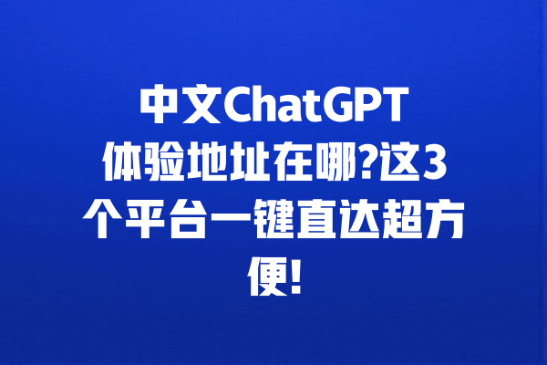 中文ChatGPT体验地址在哪?这3个平台一键直达超方便!