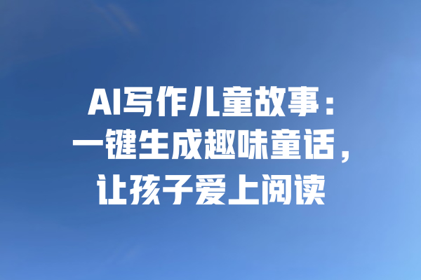 AI写作儿童故事：一键生成趣味童话，让孩子爱上阅读