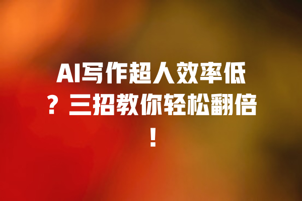 AI写作超人效率低？三招教你轻松翻倍！ 一