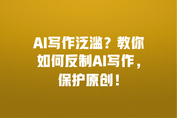 AI写作泛滥？教你如何反制AI写作，保护原创！ 一