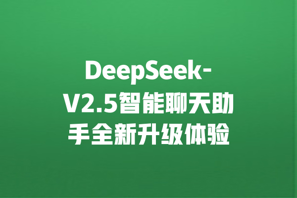 DeepSeek-V2.5智能聊天助手全新升级体验