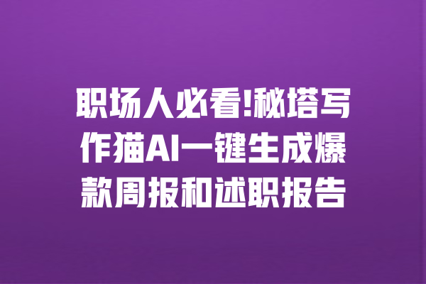 职场人必看!秘塔写作猫AI一键生成爆款周报和述职报告