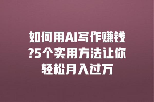 如何用AI写作赚钱?5个实用方法让你轻松月入过万