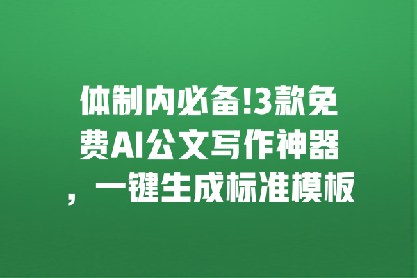 体制内必备!3款免费AI公文写作神器，一键生成标准模板