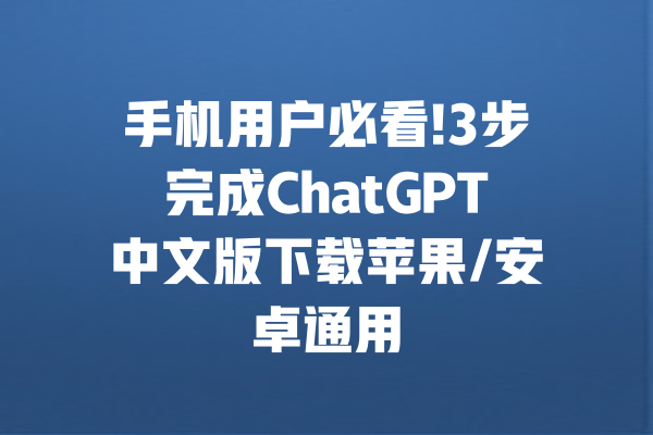 手机用户必看!3步完成ChatGPT中文版下载苹果/安卓通用