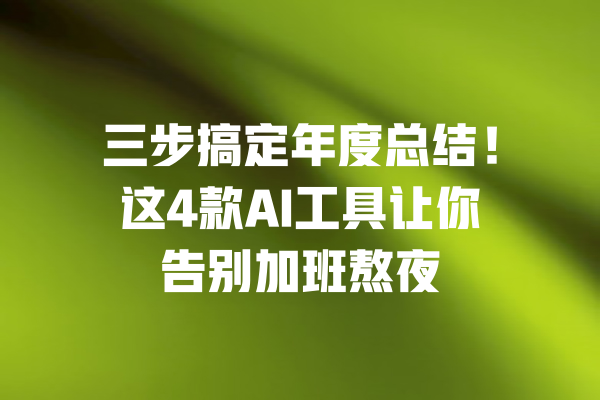 三步搞定年度总结！这4款AI工具让你告别加班熬夜