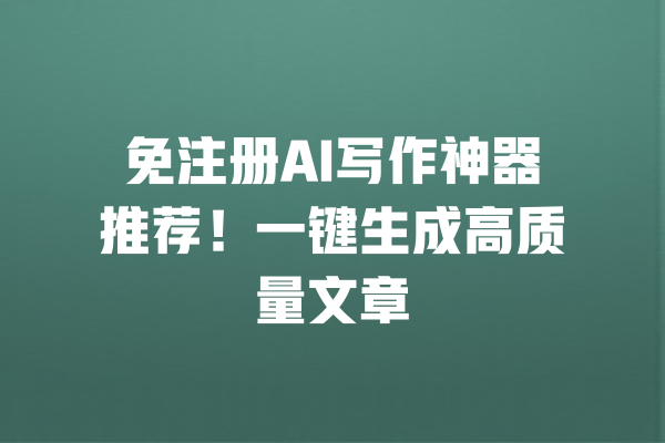 免注册AI写作神器推荐！一键生成高质量文章