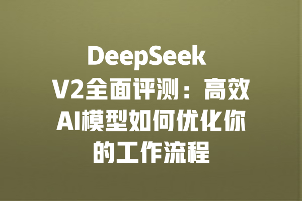 DeepSeek V2全面评测：高效AI模型如何优化你的工作流程