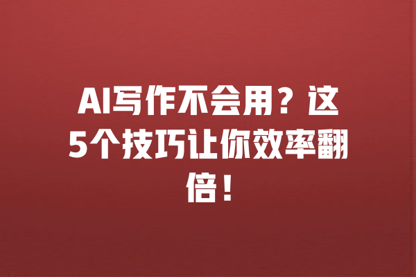 AI写作不会用？这5个技巧让你效率翻倍！ 一