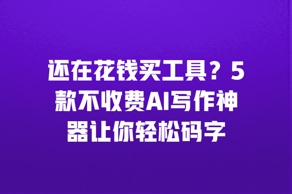 还在花钱买工具？5款不收费AI写作神器让你轻松码字