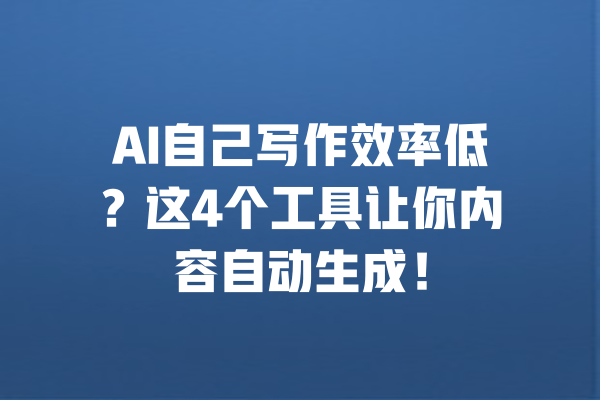 AI自己写作效率低？这4个工具让你内容自动生成！ 一