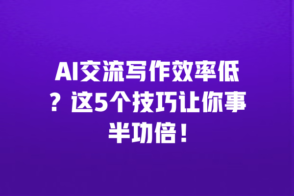 AI交流写作效率低？这5个技巧让你事半功倍！ 一