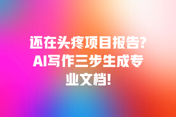 还在头疼项目报告?AI写作三步生成专业文档!