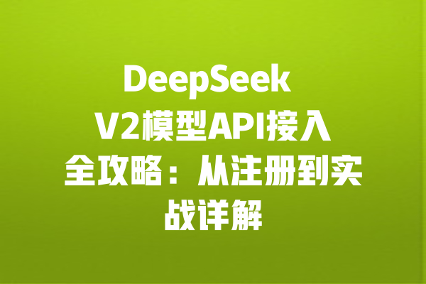 DeepSeek V2模型API接入全攻略：从注册到实战详解