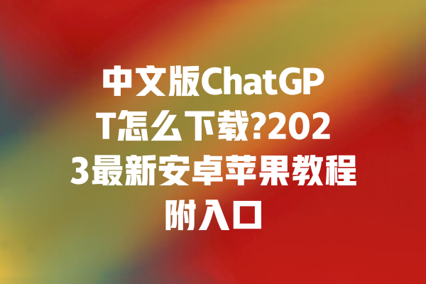 中文版ChatGPT怎么下载?2023最新安卓苹果教程附入口