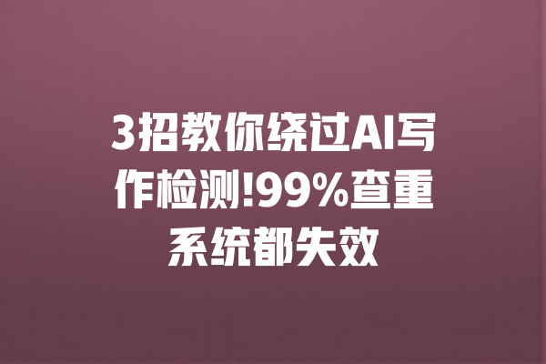 3招教你绕过AI写作检测!99%查重系统都失效