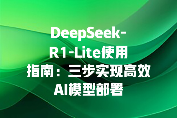 DeepSeek-R1-Lite使用指南：三步实现高效AI模型部署