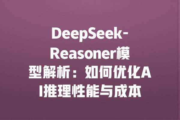 DeepSeek-Reasoner模型解析：如何优化AI推理性能与成本