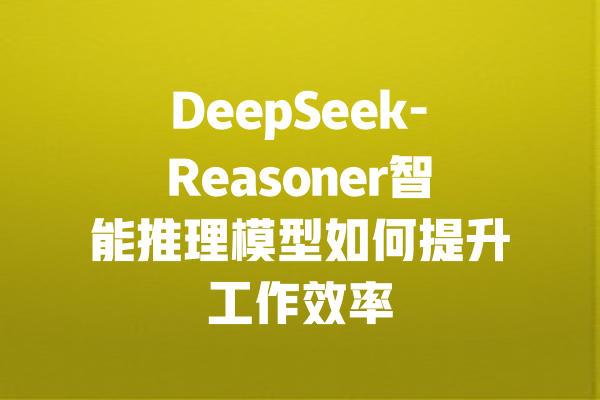 DeepSeek-Reasoner智能推理模型如何提升工作效率