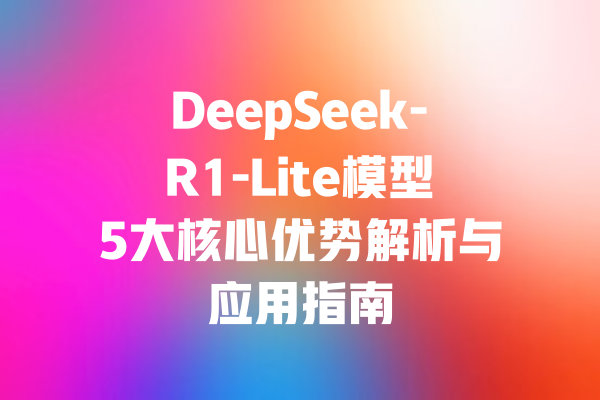 DeepSeek-R1-Lite模型5大核心优势解析与应用指南