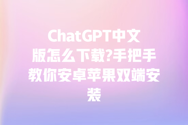 ChatGPT中文版怎么下载?手把手教你安卓苹果双端安装