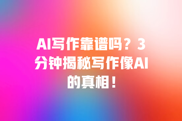 AI写作靠谱吗？3分钟揭秘写作像AI的真相！ 一