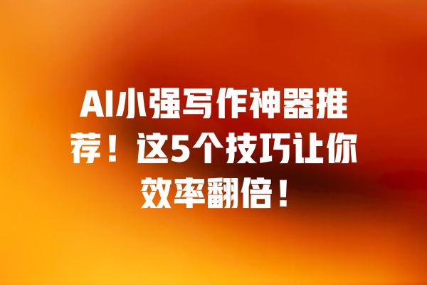 AI小强写作神器推荐！这5个技巧让你效率翻倍！ 一