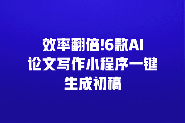 效率翻倍!6款AI论文写作小程序一键生成初稿