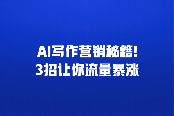 AI写作营销秘籍!3招让你流量暴涨