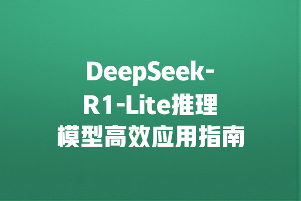 DeepSeek-R1-Lite推理模型高效应用指南