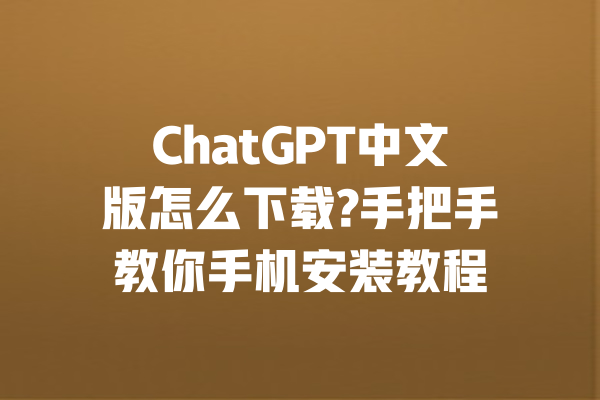 ChatGPT中文版怎么下载?手把手教你手机安装教程