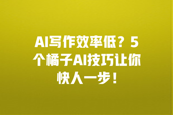 AI写作效率低？5个橘子AI技巧让你快人一步！ 一