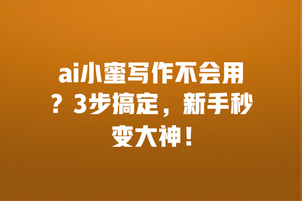 ai小蜜写作不会用？3步搞定，新手秒变大神！ 一