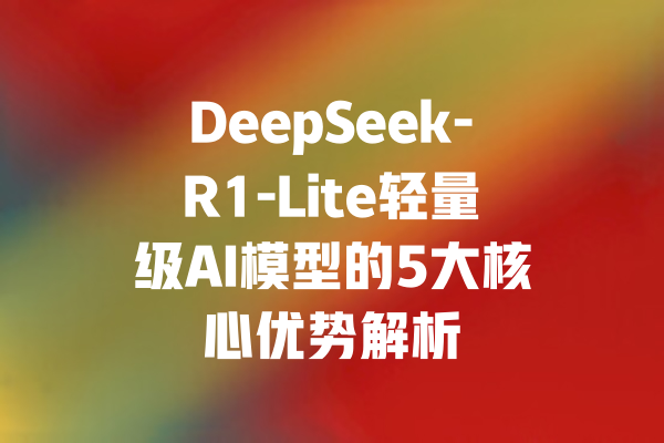 DeepSeek-R1-Lite轻量级AI模型的5大核心优势解析