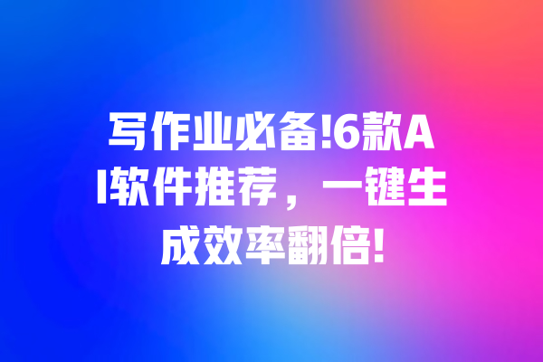 写作业必备!6款AI软件推荐，一键生成效率翻倍!